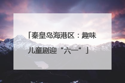 秦皇岛海港区：趣味儿童剧迎“六一”