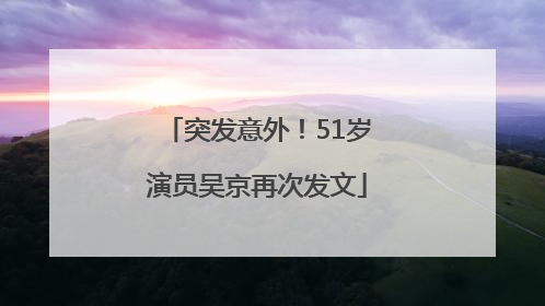突发意外！51岁演员吴京再次发文