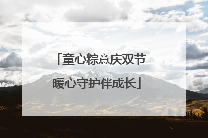 童心粽意庆双节 暖心守护伴成长