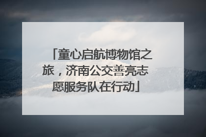 童心启航博物馆之旅，济南公交善亮志愿服务队在行动