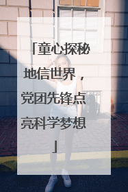 童心探秘地信世界，党团先锋点亮科学梦想
