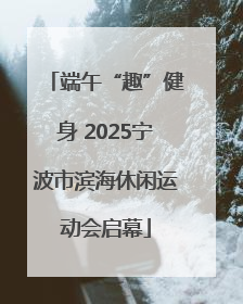 端午“趣”健身 2025宁波市滨海休闲运动会启幕