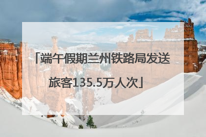 端午假期兰州铁路局发送旅客135.5万人次