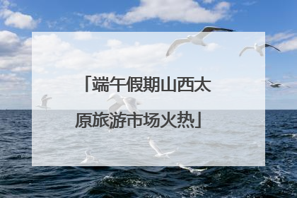 端午假期山西太原旅游市场火热