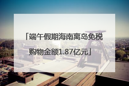 端午假期海南离岛免税购物金额1.87亿元