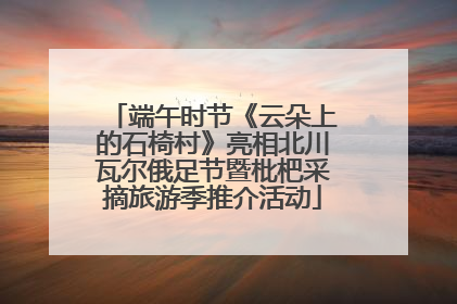 端午时节《云朵上的石椅村》亮相北川瓦尔俄足节暨枇杷采摘旅游季推介活动