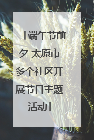 端午节前夕 太原市多个社区开展节日主题活动