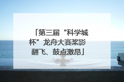 第三届“科学城杯”龙舟大赛桨影翻飞、鼓点激昂