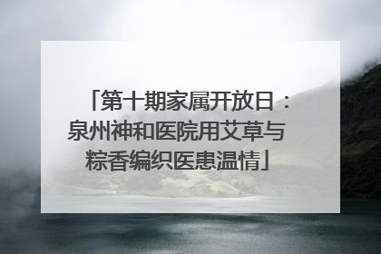 第十期家属开放日：泉州神和医院用艾草与粽香编织医患温情