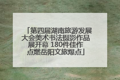 第四届湖南旅游发展大会美术书法摄影作品展开幕 180件佳作点燃岳阳文旅爆点