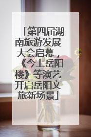 第四届湖南旅游发展大会启幕，《今上岳阳楼》等演艺开启岳阳文旅新场景