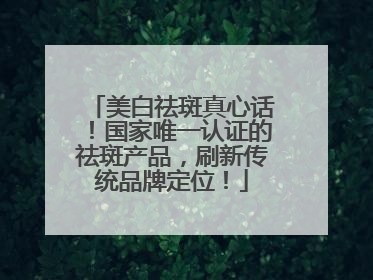 美白祛斑真心话！国家唯一认证的祛斑产品，刷新传统品牌定位！