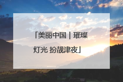 美丽中国｜璀璨灯光 扮靓津夜