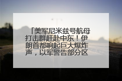 美军尼米兹号航母打击群赶赴中东！伊朗首都响起巨大爆炸声，以军警告部分区域民众紧急撤离