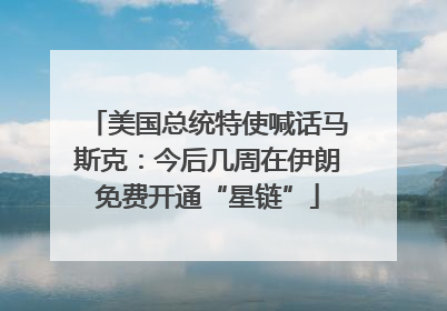 美国总统特使喊话马斯克：今后几周在伊朗免费开通“星链”