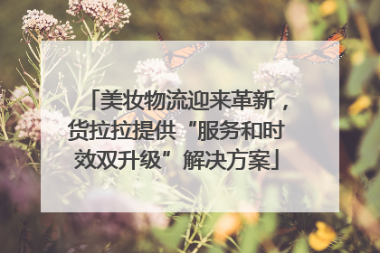 美妆物流迎来革新，货拉拉提供“服务和时效双升级”解决方案