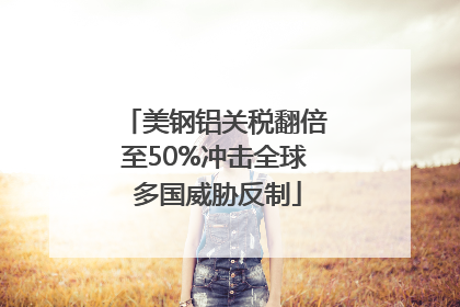 美钢铝关税翻倍至50%冲击全球 多国威胁反制