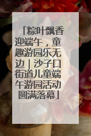 粽叶飘香迎端午，童趣游园乐无边｜沙子口街道儿童端午游园活动圆满落幕