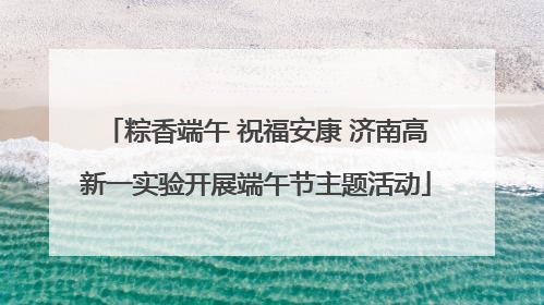 粽香端午 祝福安康 济南高新一实验开展端午节主题活动