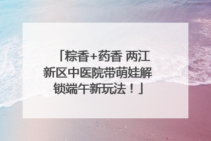 粽香+药香 两江新区中医院带萌娃解锁端午新玩法！
