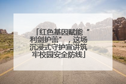 红色基因赋能“利剑护蕾”，这场沉浸式守护宣讲筑牢校园安全防线