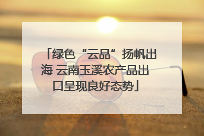 绿色“云品”扬帆出海 云南玉溪农产品出口呈现良好态势
