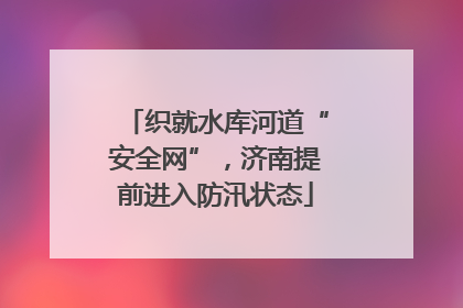 织就水库河道“安全网”，济南提前进入防汛状态