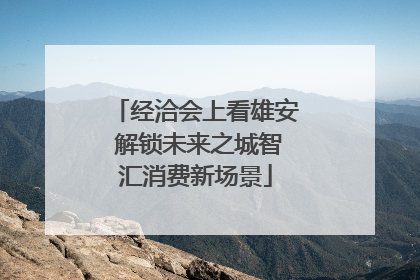经洽会上看雄安 解锁未来之城智汇消费新场景