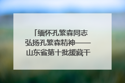 缅怀孔繁森同志 弘扬孔繁森精神——山东省第十批援藏干部人才清明节前到岗巴县开展党性教育