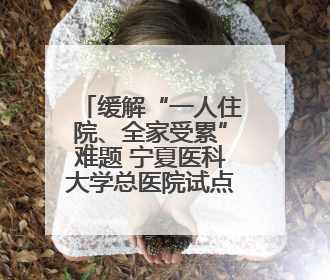 缓解“一人住院、全家受累”难题 宁夏医科大学总医院试点“无陪护”病房服务