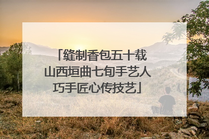 缝制香包五十载 山西垣曲七旬手艺人巧手匠心传技艺