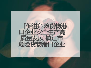 促进危险货物港口企业安全生产高质量发展 镇江市危险货物港口企业安全联盟成立