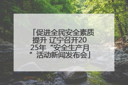促进全民安全素质提升 辽宁召开2025年“安全生产月”活动新闻发布会