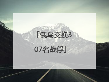 俄乌交换307名战俘