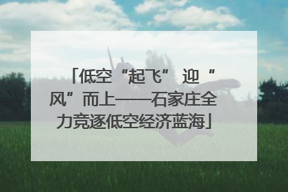 低空“起飞” 迎“风”而上——石家庄全力竞逐低空经济蓝海