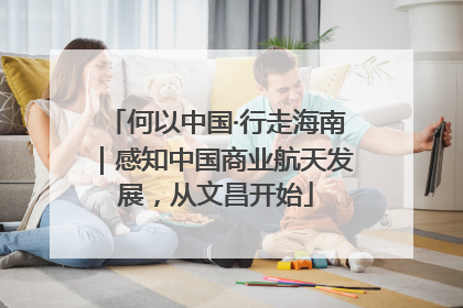 何以中国·行走海南｜感知中国商业航天发展，从文昌开始