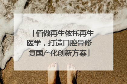 佰傲再生依托再生医学，打造口腔骨修复国产化创新方案