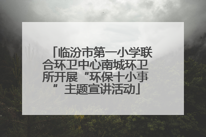 临汾市第一小学联合环卫中心南城环卫所开展“环保十小事”主题宣讲活动