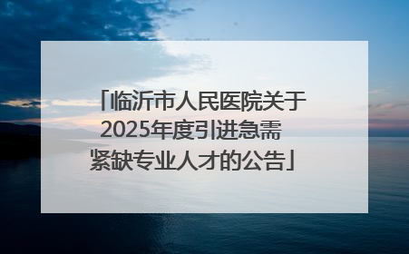 临沂市人民医院关于2025年度引进急需紧缺专业人才的公告