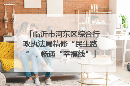 临沂市河东区综合行政执法局精修“民生路”，畅通“幸福线”