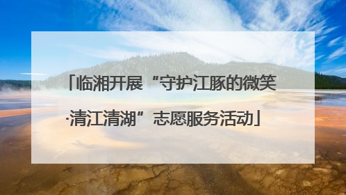 临湘开展“守护江豚的微笑·清江清湖”志愿服务活动