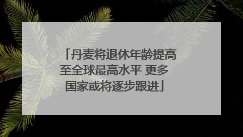 丹麦将退休年龄提高至全球最高水平 更多国家或将逐步跟进