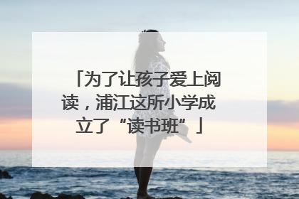 为了让孩子爱上阅读，浦江这所小学成立了“读书班”