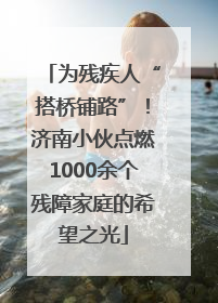 为残疾人“搭桥铺路”！济南小伙点燃1000余个残障家庭的希望之光