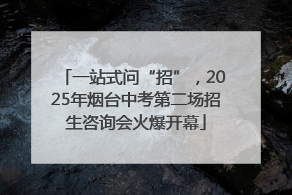 一站式问“招”，2025年烟台中考第二场招生咨询会火爆开幕