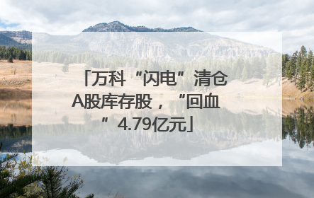 万科“闪电”清仓A股库存股，“回血”4.79亿元