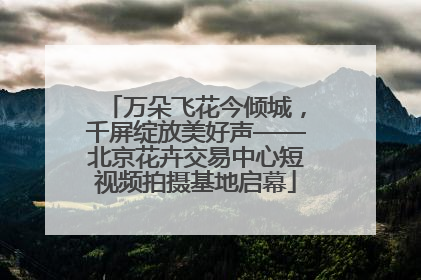 万朵飞花今倾城，千屏绽放美好声——北京花卉交易中心短视频拍摄基地启幕