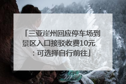 三亚崖州回应停车场到景区入口接驳收费10元：可选择自行前往