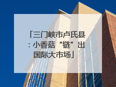 三门峡市卢氏县：小香菇“链”出国际大市场