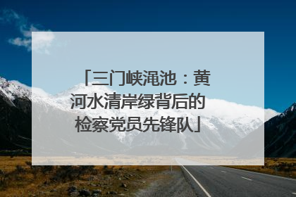 三门峡渑池：黄河水清岸绿背后的检察党员先锋队